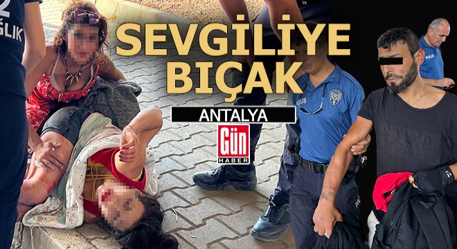 Antalya da sokak ortasında tartıştığı kız arkadaşını bıçakladı