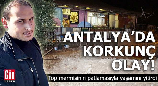 Antalya da top mermisinin patlamasıyla yaşamını yitirdi