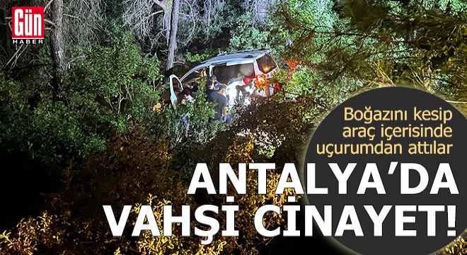 Antalya da vahşi cinayet! Boğazını kesip araç içerisinde uçurumdan attılar