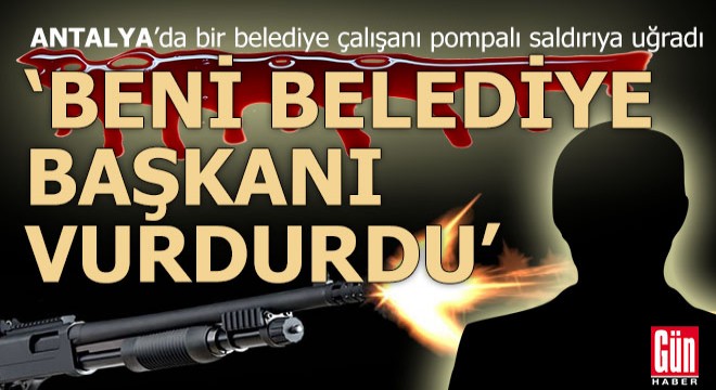 Antalya da vurulan belediye çalışanı;  Beni belediye başkanı vurdurdu 