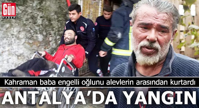 Antalya da yangın; baba tekerlekli sandalyedeki oğlunu kurtardı