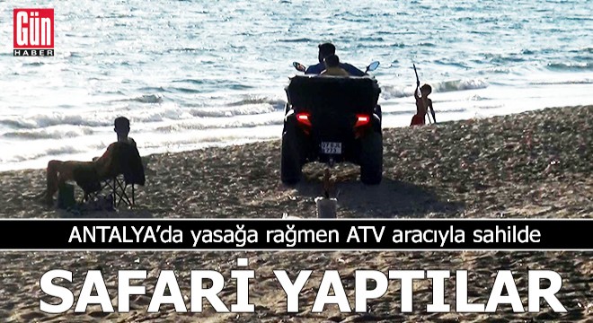 Antalya da yasağa rağmen ATV aracıyla sahilde safari yaptılar