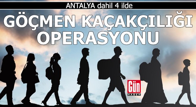 Antalya dahil 4 ilde göçmen kaçakçılığı operasyonu
