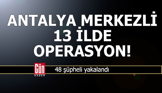 Antalya merkezli 13 ilde operasyon: 48 gözaltı