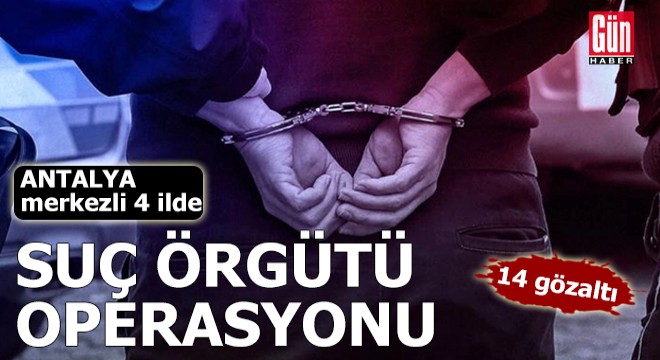Antalya merkezli 4 ilde suç örgütü operasyonu: 14 gözaltı
