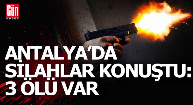 Antalya'nın Serik İlçesi'ndeki kavgada silahlar konuştu: 3 ölü