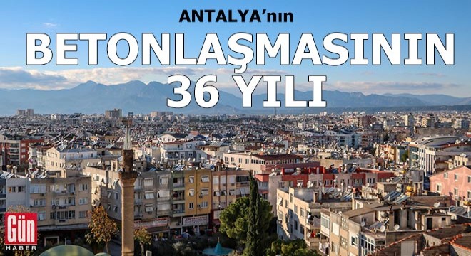 Antalya nın betonlaşmasının 36 yılı