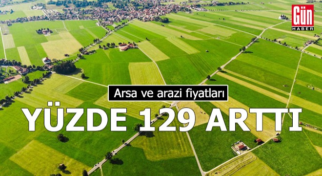Arsa ve arazi fiyatları yüzde 129 arttı