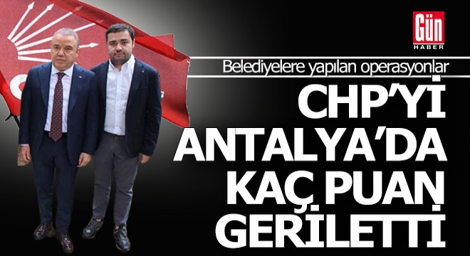 Belediyelere yapılan operasyonlar CHP'yi Antalya'da kaç puan geriletti