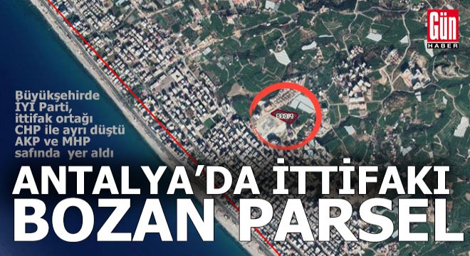 Bu parsel Antalya daki CHP-İYİ Parti ittifakını bozdu