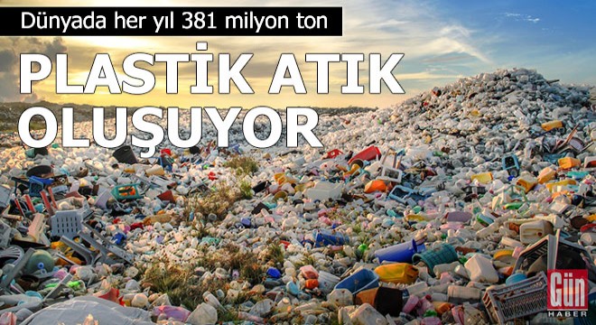 Dünyada her yıl 381 milyon ton plastik atık oluşuyor