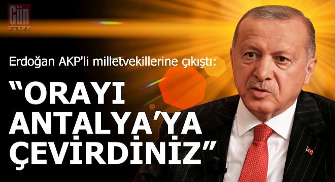 Erdoğan AKP li milletvekillerine çıkıştı: Orayı Antalya ya çevirdiniz