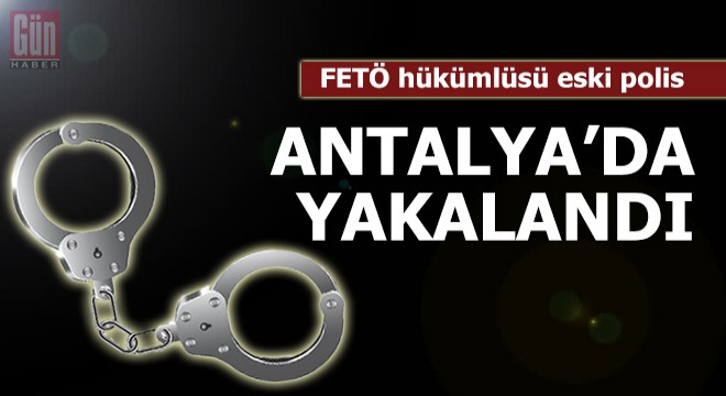 FETÖ hükümlüsü eski polis, Antalya da yakalandı