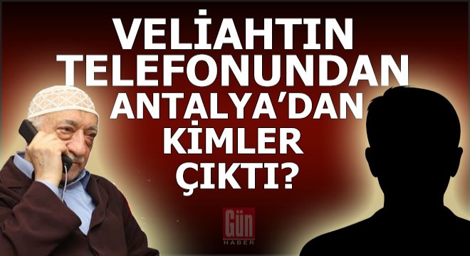 Gülen in veliahtının telefonundan Antalya dan kimler çıktı?
