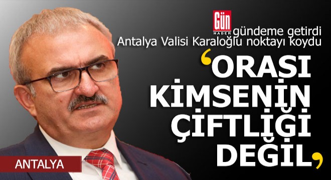 Gün Haber gündeme getirdi Antalya Valisi Karaloğlu noktayı koydu