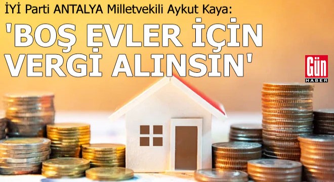 İYİ Parti Antalya Milletvekili Kaya: Boş evler için vergi alınsın