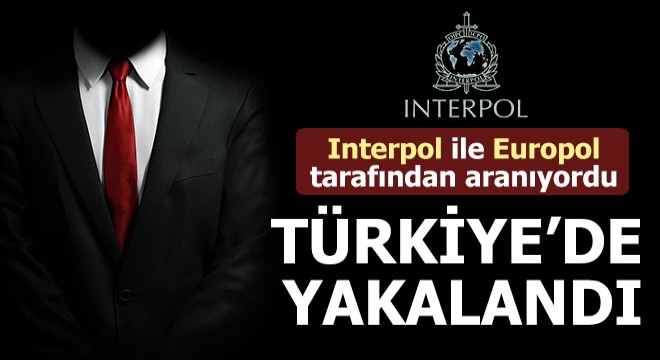 Interpol ile Europol tarafından aranıyordu, Türkiye de yakalandı