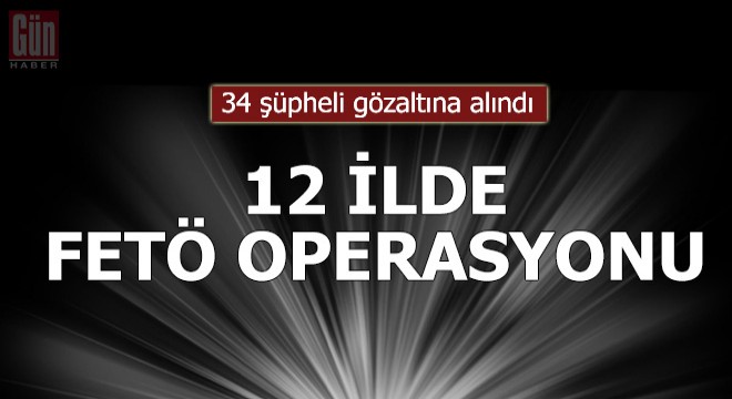 İstanbul merkezli 12 ilde FETÖ operasyonu; 34 gözaltı