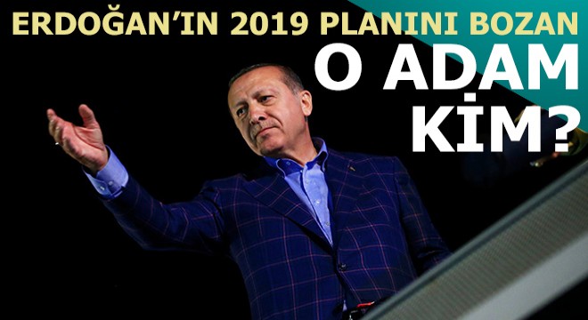 İşte Erdoğan ın 2019 planını bozan o adam...