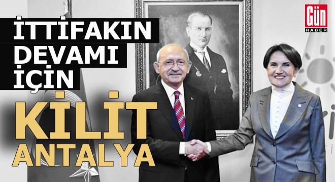 İyi Parti, CHP ile yeniden ittifak için Antalya ya gözünü dikti