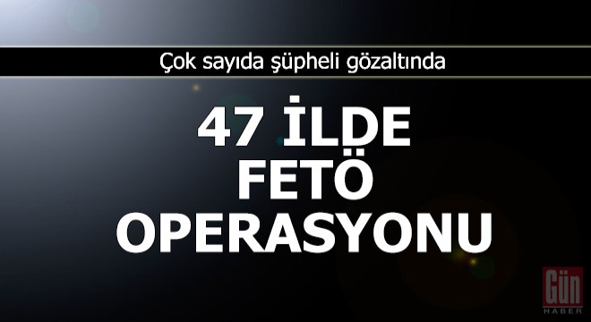 İzmir merkezli 47 ilde FETÖ operasyonu