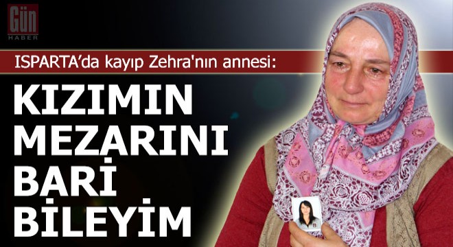 Kayıp Zehra nın annesi: Kızımın mezarını bari bileyim