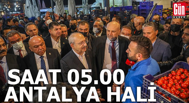 Kılıçdaroğlu saat 05.00 de Antalya Hali ni gezdi