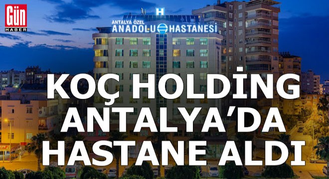 Koç Holding, Antalya daki 7 hastaneyi birden aldı