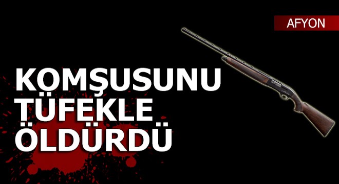 Komşusunu av tüfeğiyle öldürdü