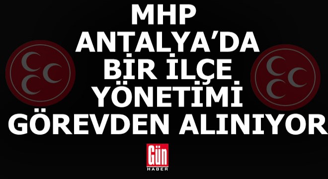 MHP Antalya da bir ilçe yönetimi görevden alınıyor