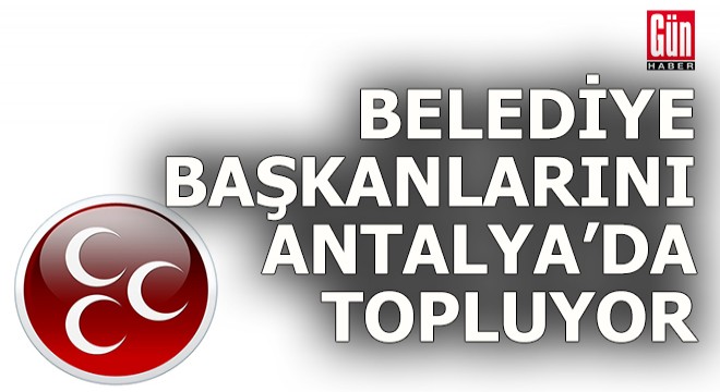 MHP belediye başkanlarını Antalya'da topluyor