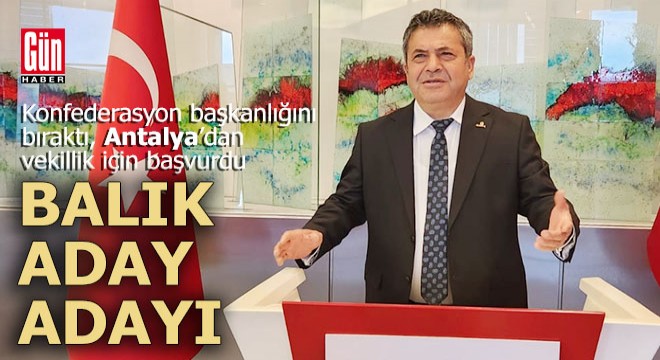 Mehmet Balık, genel başkanlığı bıraktı Antalya dan vekillik için başvurdu