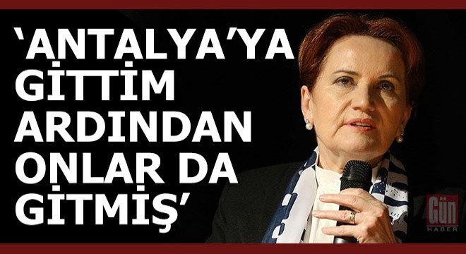 Meral Akşener:  Ben Antalya ya gittim ardından... 