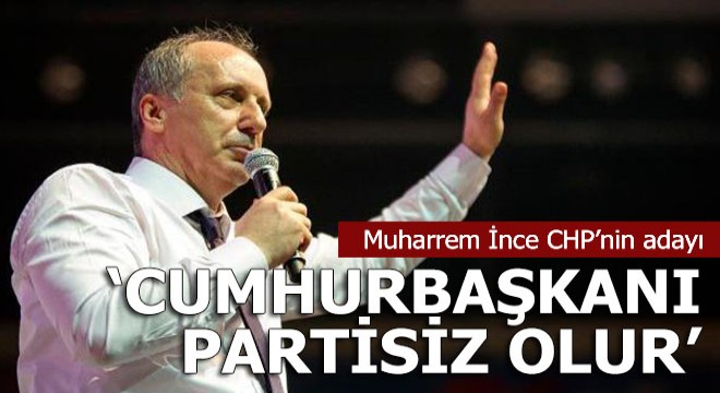 Muharrem İnce CHP nin Cumhurbaşkanı adayı