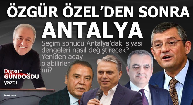 Özgür Özel sonra Antalya da siyaset nasıl olacak?