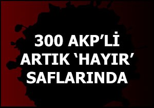300 AKP li artık  HAYIR  saflarında!