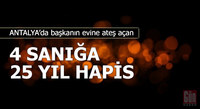 Serik te başkanın evine ateş açan 4 sanığa toplam 25 yıl hapis