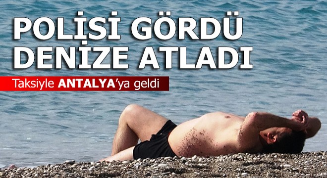 Taksiyle Antalya ya geldi, polisi görünce denize atladı