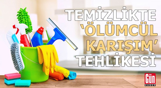 Temizlikte 'ölümcül karışım' tehlikesi