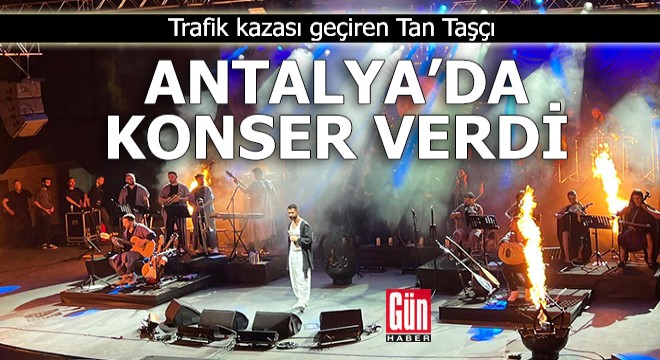 Trafik kazası geçiren Tan Taşçı, Antalya da konser verdi