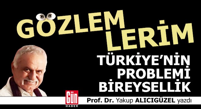 Türkiye’nin problemi yok, problemi bireysellik..
