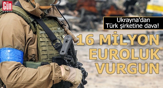 Ukrayna dan Türk şirketine dava! 16 milyon euroluk vurgun