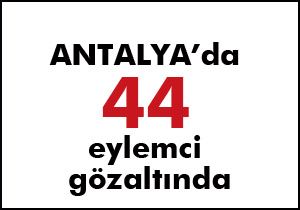 Antalya da 44 eylemci gözaltına alındı