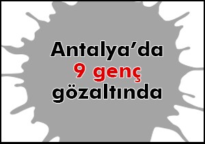 Antalya da 9 gözaltı