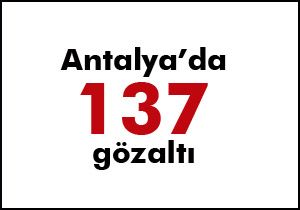 Antalya da 137 gözaltı