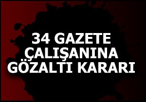 34 gazete çalışanına gözaltı kararı