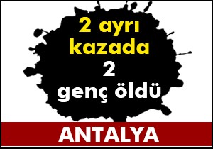 Antalya da 2 ayrı kazada 2 ölü