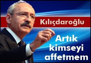 Kılıçdaroğlu: Artık affetmem