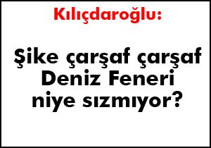 Kılıçdaroğlu: Şike çarşaf çarşaf Deniz Feneri niye sızmıyor?