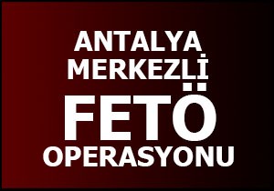 Antalya merkezli FETÖ operasyonu